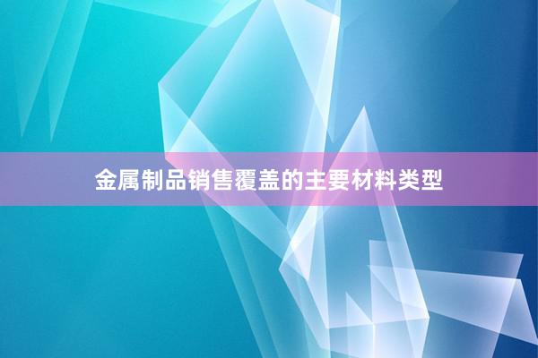 金属制品销售覆盖的主要材料类型