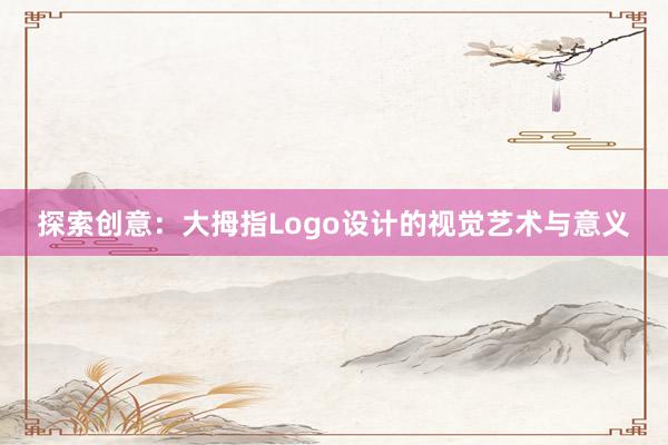 探索创意：大拇指Logo设计的视觉艺术与意义