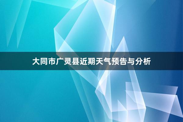 大同市广灵县近期天气预告与分析