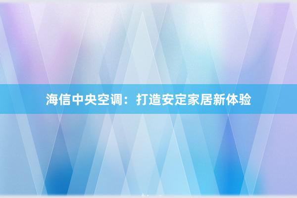 海信中央空调：打造安定家居新体验